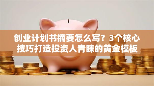 创业计划书摘要怎么写？3个核心技巧打造投资人青睐的黄金模板！