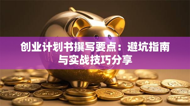 创业计划书撰写要点：避坑指南与实战技巧分享