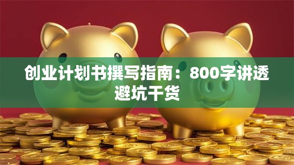 创业计划书撰写指南：800字讲透避坑干货