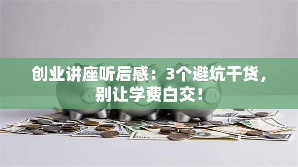 创业讲座听后感：3个避坑干货，别让学费白交！