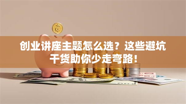 创业讲座主题怎么选？这些避坑干货助你少走弯路！