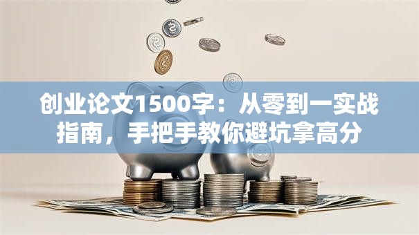 创业论文1500字：从零到一实战指南，手把手教你避坑拿高分