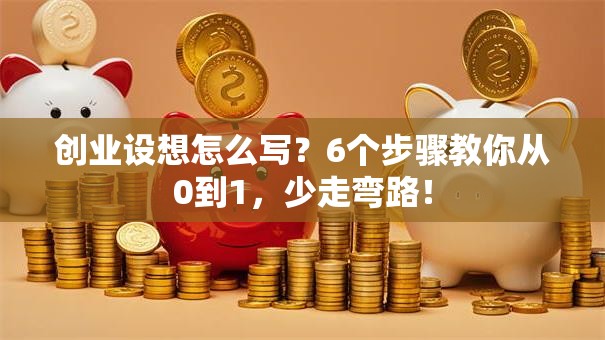创业设想怎么写？6个步骤教你从0到1，少走弯路！