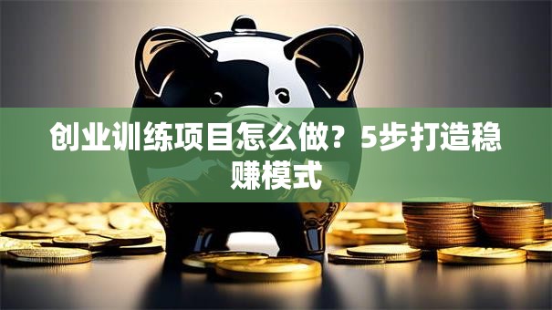 创业训练项目怎么做？5步打造稳赚模式