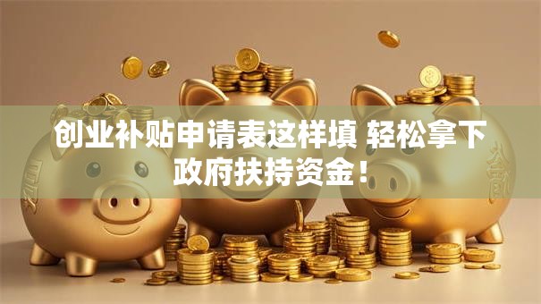 创业补贴申请表这样填 轻松拿下政府扶持资金！