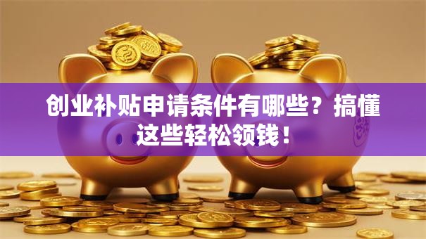 创业补贴申请条件有哪些？搞懂这些轻松领钱！
