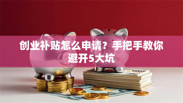 创业补贴怎么申请？手把手教你避开5大坑