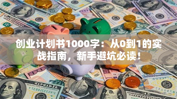 创业计划书1000字：从0到1的实战指南，新手避坑必读！