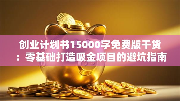创业计划书15000字免费版干货：零基础打造吸金项目的避坑指南