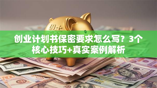 创业计划书保密要求怎么写？3个核心技巧+真实案例解析