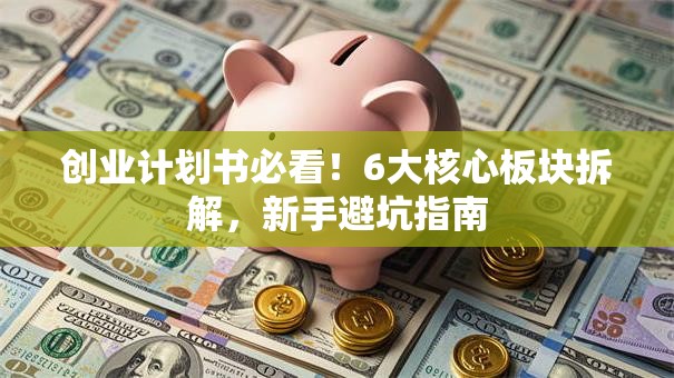 创业计划书必看！6大核心板块拆解，新手避坑指南