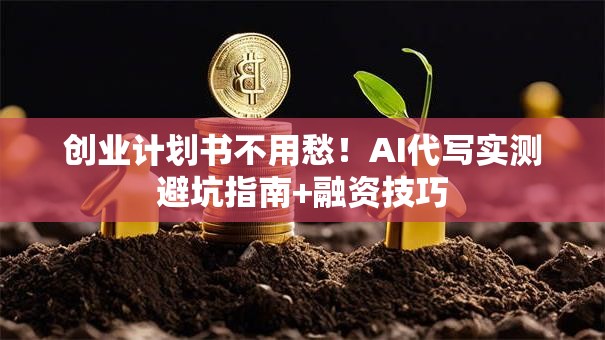 创业计划书不用愁！AI代写实测避坑指南+融资技巧