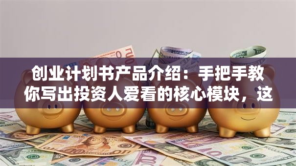 创业计划书产品介绍：手把手教你写出投资人爱看的核心模块，这几点必须说透！