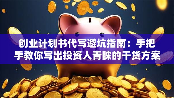 创业计划书代写避坑指南：手把手教你写出投资人青睐的干货方案