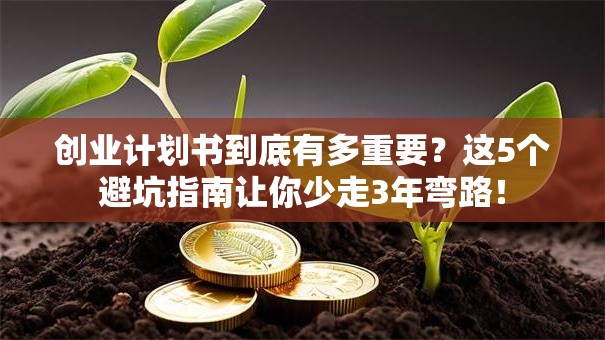 创业计划书到底有多重要？这5个避坑指南让你少走3年弯路！