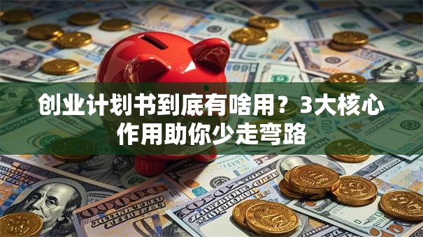 创业计划书到底有啥用？3大核心作用助你少走弯路