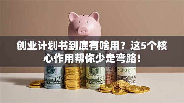 创业计划书到底有啥用？这5个核心作用帮你少走弯路！