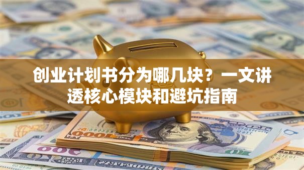 创业计划书分为哪几块？一文讲透核心模块和避坑指南