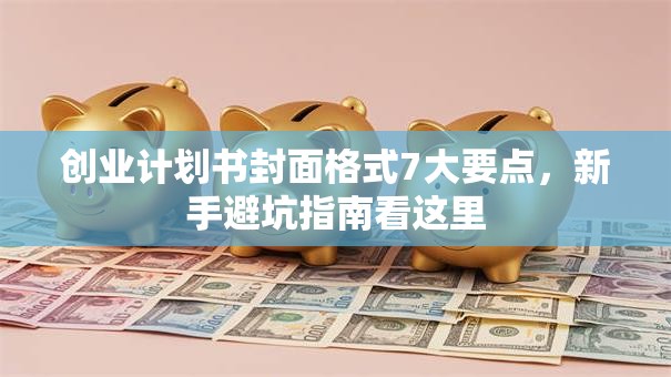 创业计划书封面格式7大要点，新手避坑指南看这里