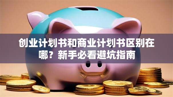 创业计划书和商业计划书区别在哪？新手必看避坑指南