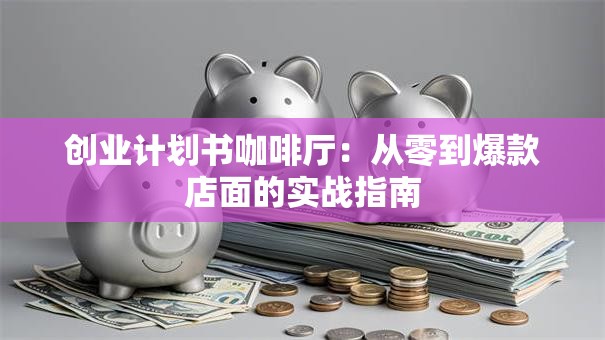 创业计划书咖啡厅：从零到爆款店面的实战指南