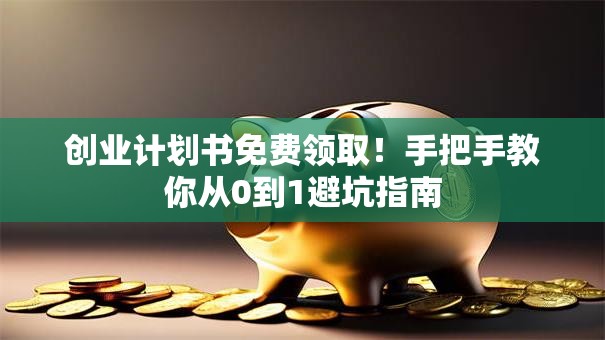 创业计划书免费领取！手把手教你从0到1避坑指南