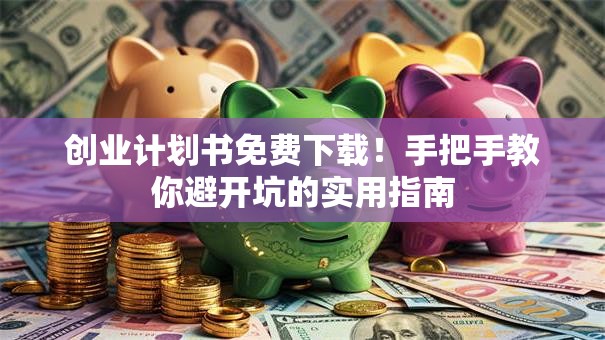 创业计划书免费下载！手把手教你避开坑的实用指南