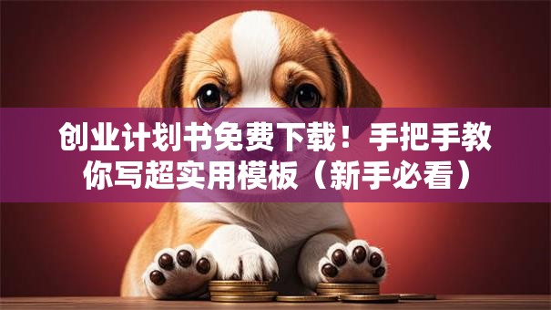 创业计划书免费下载！手把手教你写超实用模板（新手必看）