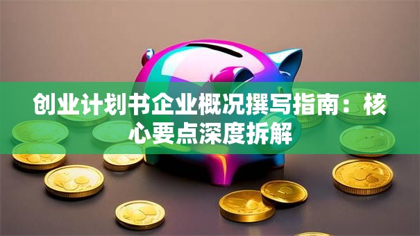 创业计划书企业概况撰写指南：核心要点深度拆解