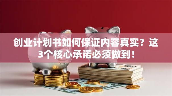 创业计划书如何保证内容真实？这3个核心承诺必须做到！