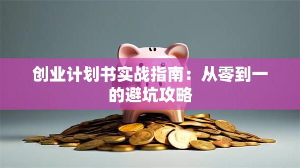 创业计划书实战指南：从零到一的避坑攻略