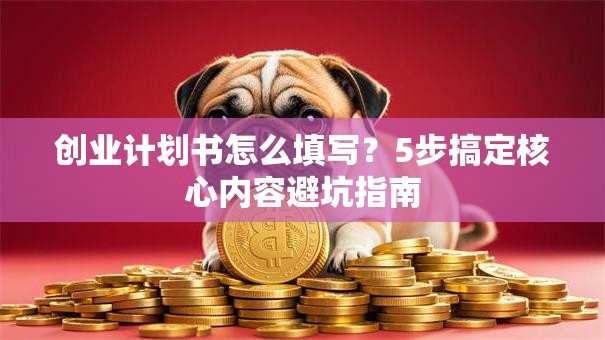 创业计划书怎么填写？5步搞定核心内容避坑指南