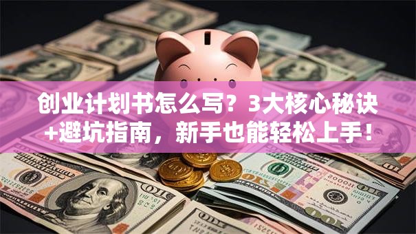 创业计划书怎么写？3大核心秘诀+避坑指南，新手也能轻松上手！