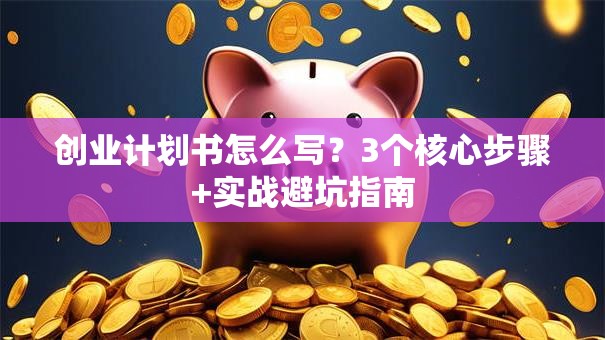 创业计划书怎么写？3个核心步骤+实战避坑指南