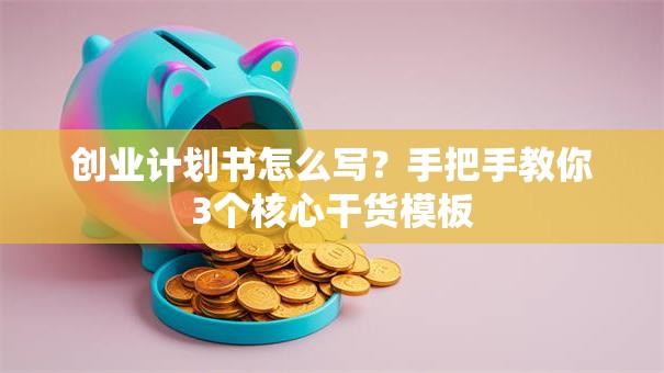 创业计划书怎么写？手把手教你3个核心干货模板