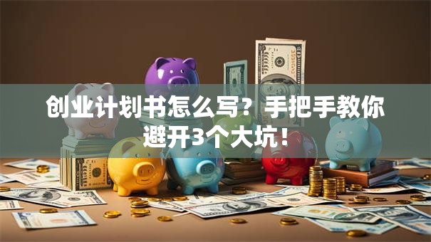 创业计划书怎么写？手把手教你避开3个大坑！