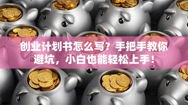 创业计划书怎么写？手把手教你避坑，小白也能轻松上手！