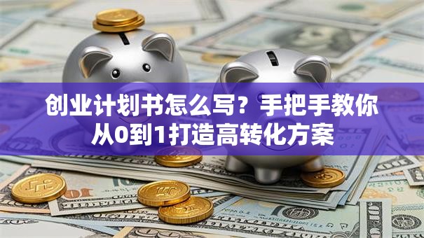 创业计划书怎么写？手把手教你从0到1打造高转化方案