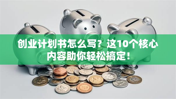 创业计划书怎么写？这10个核心内容助你轻松搞定！