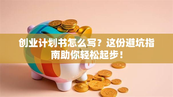 创业计划书怎么写？这份避坑指南助你轻松起步！