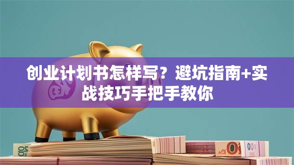 创业计划书怎样写？避坑指南+实战技巧手把手教你