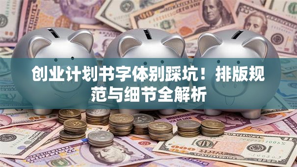 创业计划书字体别踩坑！排版规范与细节全解析