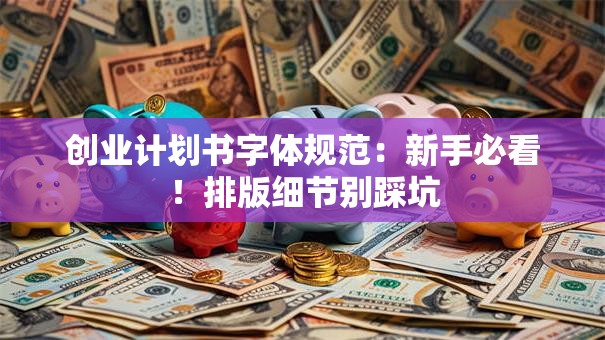 创业计划书字体规范：新手必看！排版细节别踩坑