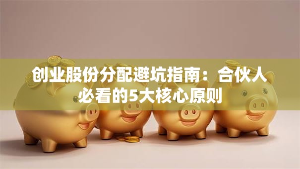 创业股份分配避坑指南：合伙人必看的5大核心原则