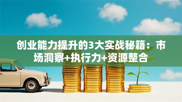 创业能力提升的3大实战秘籍：市场洞察+执行力+资源整合
