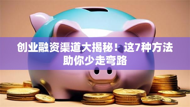 创业融资渠道大揭秘！这7种方法助你少走弯路