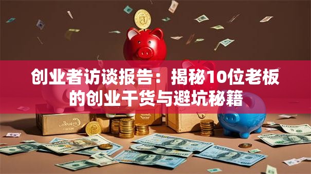 创业者访谈报告:揭秘10位老板的创业干货与避坑秘籍 创业者访谈报告:揭秘10位老板的创业干货与避坑秘籍