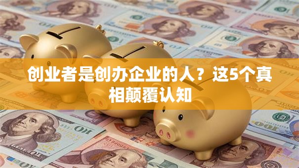 创业者是创办企业的人？这5个真相颠覆认知