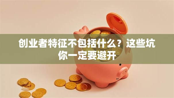 创业者特征不包括什么?这些坑你一定要避开 创业者特征不包括什么?这些坑你一定要避开