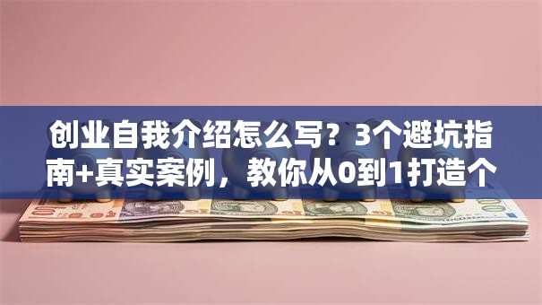 创业自我介绍怎么写？3个避坑指南+真实案例，教你从0到1打造个人品牌